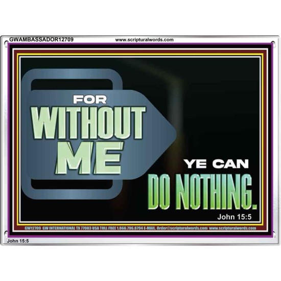 FOR WITHOUT ME YE CAN DO NOTHING  Scriptural Acrylic Frame Signs  GWAMBASSADOR12709  