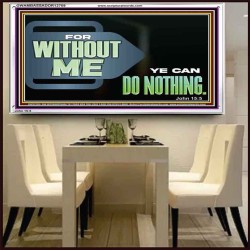 FOR WITHOUT ME YE CAN DO NOTHING  Scriptural Acrylic Frame Signs  GWAMBASSADOR12709  "48x32"