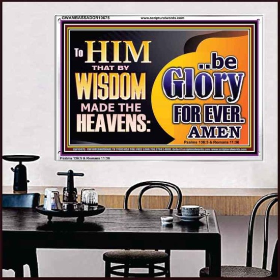 TO HIM THAT BY WISDOM MADE THE HEAVENS BE GLORY FOR EVER  Righteous Living Christian Picture  GWAMBASSADOR10675  