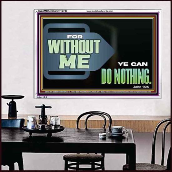 FOR WITHOUT ME YE CAN DO NOTHING  Scriptural Acrylic Frame Signs  GWAMBASSADOR12709  