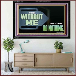 FOR WITHOUT ME YE CAN DO NOTHING  Scriptural Acrylic Frame Signs  GWAMEN12709  "33x25"