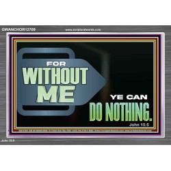 FOR WITHOUT ME YE CAN DO NOTHING  Scriptural Acrylic Frame Signs  GWANCHOR12709  "33X25"
