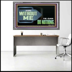 FOR WITHOUT ME YE CAN DO NOTHING  Scriptural Acrylic Frame Signs  GWANCHOR12709  "33X25"