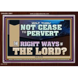 WILT THOU NOT CEASE TO PERVERT THE RIGHT WAYS OF THE LORD  Righteous Living Christian Acrylic Frame  GWARK13061  "33X25"