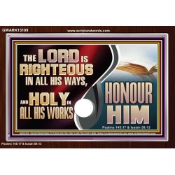 THE LORD IS RIGHTEOUS IN ALL HIS WAYS AND HOLY IN ALL HIS WORKS HONOUR HIM  Scripture Art Prints Acrylic Frame  GWARK13109  "33X25"