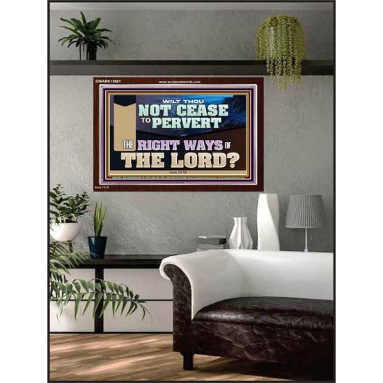 WILT THOU NOT CEASE TO PERVERT THE RIGHT WAYS OF THE LORD  Righteous Living Christian Acrylic Frame  GWARK13061  