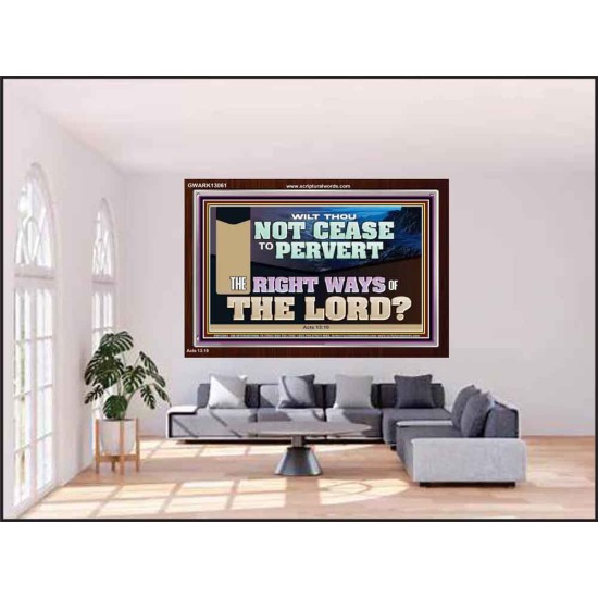 WILT THOU NOT CEASE TO PERVERT THE RIGHT WAYS OF THE LORD  Righteous Living Christian Acrylic Frame  GWARK13061  