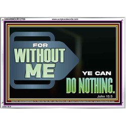 FOR WITHOUT ME YE CAN DO NOTHING  Scriptural Acrylic Frame Signs  GWARMOUR12709  "18X12"