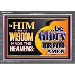TO HIM THAT BY WISDOM MADE THE HEAVENS BE GLORY FOR EVER  Righteous Living Christian Picture  GWEXALT10675  "33X25"