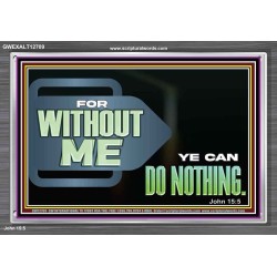 FOR WITHOUT ME YE CAN DO NOTHING  Scriptural Acrylic Frame Signs  GWEXALT12709  "33X25"