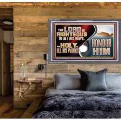 THE LORD IS RIGHTEOUS IN ALL HIS WAYS AND HOLY IN ALL HIS WORKS HONOUR HIM  Scripture Art Prints Acrylic Frame  GWEXALT13109  "33X25"