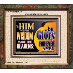 TO HIM THAT BY WISDOM MADE THE HEAVENS BE GLORY FOR EVER  Righteous Living Christian Picture  GWFAITH10675  "18X16"