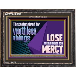 THOSE DECEIVED BY WORTHLESS THINGS LOSE THEIR CHANCE FOR MERCY  Church Picture  GWFAVOUR10650  "45X33"