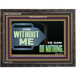 FOR WITHOUT ME YE CAN DO NOTHING  Scriptural Wooden Frame Signs  GWFAVOUR12709  "45X33"