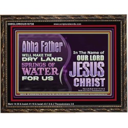 ABBA FATHER WILL MAKE OUR DRY LAND SPRINGS OF WATER  Christian Wooden Frame Art  GWGLORIOUS10738  "45X33"