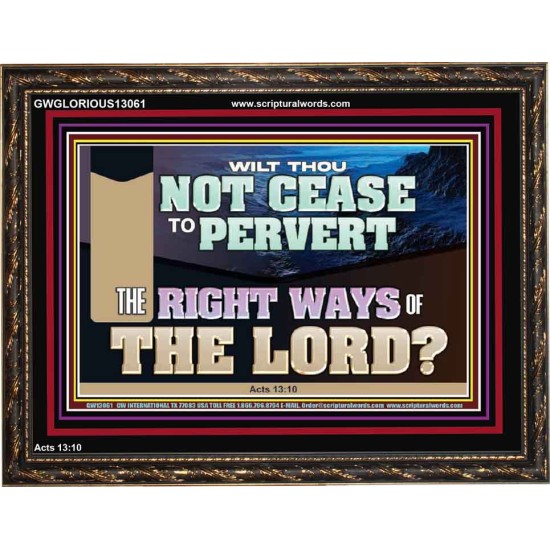 WILT THOU NOT CEASE TO PERVERT THE RIGHT WAYS OF THE LORD  Righteous Living Christian Wooden Frame  GWGLORIOUS13061  