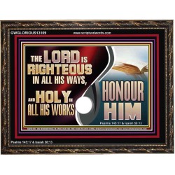 THE LORD IS RIGHTEOUS IN ALL HIS WAYS AND HOLY IN ALL HIS WORKS HONOUR HIM  Scripture Art Prints Wooden Frame  GWGLORIOUS13109  "45X33"