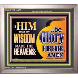 TO HIM THAT BY WISDOM MADE THE HEAVENS BE GLORY FOR EVER  Righteous Living Christian Picture  GWVICTOR10675  "16X14"